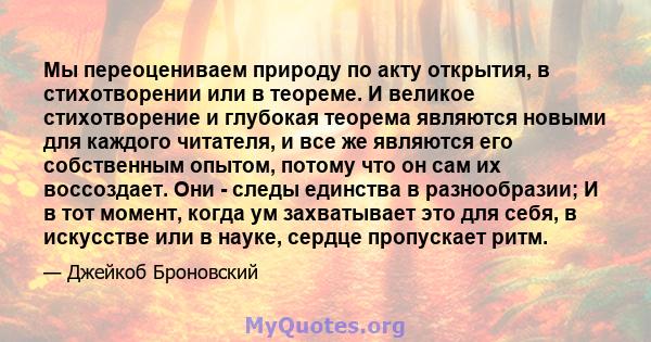 Мы переоцениваем природу по акту открытия, в стихотворении или в теореме. И великое стихотворение и глубокая теорема являются новыми для каждого читателя, и все же являются его собственным опытом, потому что он сам их