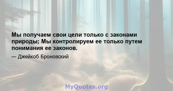 Мы получаем свои цели только с законами природы; Мы контролируем ее только путем понимания ее законов.