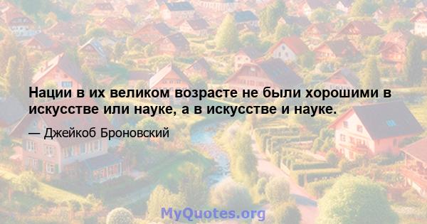 Нации в их великом возрасте не были хорошими в искусстве или науке, а в искусстве и науке.