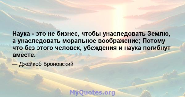 Наука - это не бизнес, чтобы унаследовать Землю, а унаследовать моральное воображение; Потому что без этого человек, убеждения и наука погибнут вместе.