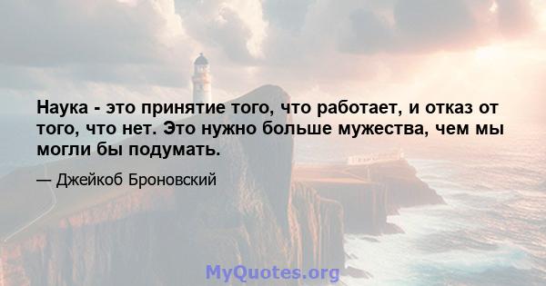 Наука - это принятие того, что работает, и отказ от того, что нет. Это нужно больше мужества, чем мы могли бы подумать.