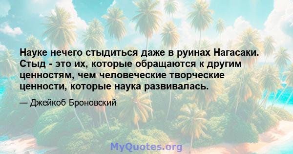 Науке нечего стыдиться даже в руинах Нагасаки. Стыд - это их, которые обращаются к другим ценностям, чем человеческие творческие ценности, которые наука развивалась.