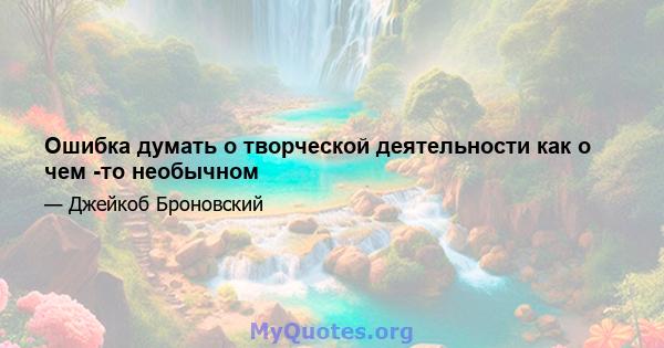 Ошибка думать о творческой деятельности как о чем -то необычном