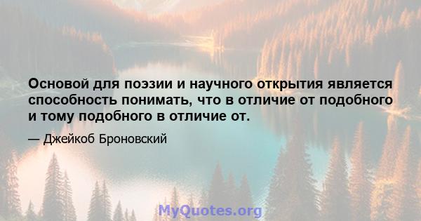 Основой для поэзии и научного открытия является способность понимать, что в отличие от подобного и тому подобного в отличие от.