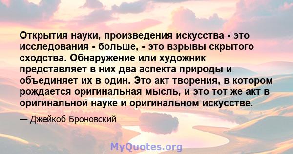 Открытия науки, произведения искусства - это исследования - больше, - это взрывы скрытого сходства. Обнаружение или художник представляет в них два аспекта природы и объединяет их в один. Это акт творения, в котором