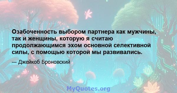 Озабоченность выбором партнера как мужчины, так и женщины, которую я считаю продолжающимся эхом основной селективной силы, с помощью которой мы развивались.