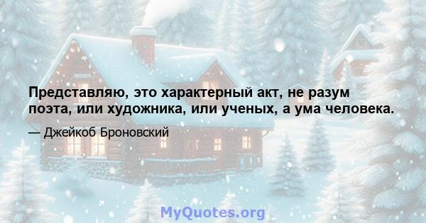 Представляю, это характерный акт, не разум поэта, или художника, или ученых, а ума человека.