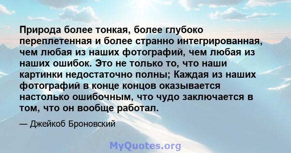 Природа более тонкая, более глубоко переплетенная и более странно интегрированная, чем любая из наших фотографий, чем любая из наших ошибок. Это не только то, что наши картинки недостаточно полны; Каждая из наших