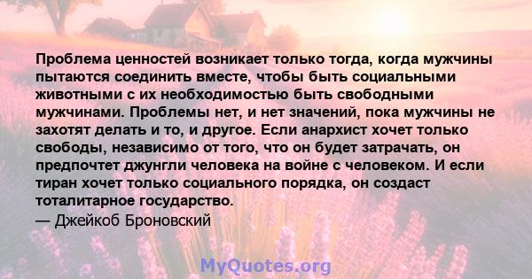 Проблема ценностей возникает только тогда, когда мужчины пытаются соединить вместе, чтобы быть социальными животными с их необходимостью быть свободными мужчинами. Проблемы нет, и нет значений, пока мужчины не захотят