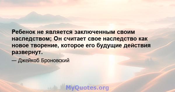 Ребенок не является заключенным своим наследством; Он считает свое наследство как новое творение, которое его будущие действия развернут.