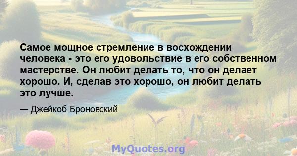 Самое мощное стремление в восхождении человека - это его удовольствие в его собственном мастерстве. Он любит делать то, что он делает хорошо. И, сделав это хорошо, он любит делать это лучше.