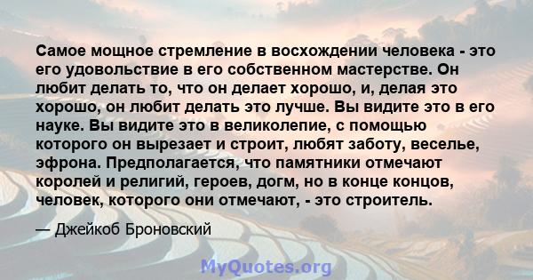 Самое мощное стремление в восхождении человека - это его удовольствие в его собственном мастерстве. Он любит делать то, что он делает хорошо, и, делая это хорошо, он любит делать это лучше. Вы видите это в его науке. Вы 