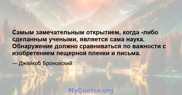 Самым замечательным открытием, когда -либо сделанным учеными, является сама наука. Обнаружение должно сравниваться по важности с изобретением пещерной пленки и письма.