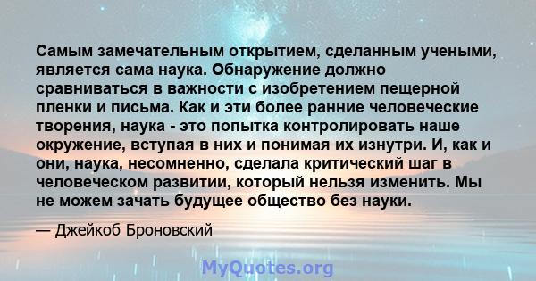 Самым замечательным открытием, сделанным учеными, является сама наука. Обнаружение должно сравниваться в важности с изобретением пещерной пленки и письма. Как и эти более ранние человеческие творения, наука - это