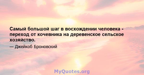 Самый большой шаг в восхождении человека - переход от кочевника на деревенское сельское хозяйство.