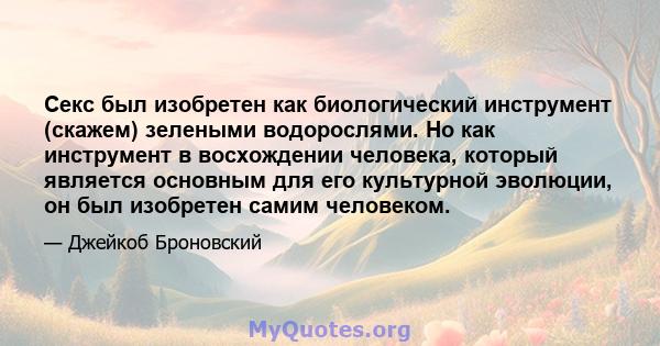 Секс был изобретен как биологический инструмент (скажем) зелеными водорослями. Но как инструмент в восхождении человека, который является основным для его культурной эволюции, он был изобретен самим человеком.