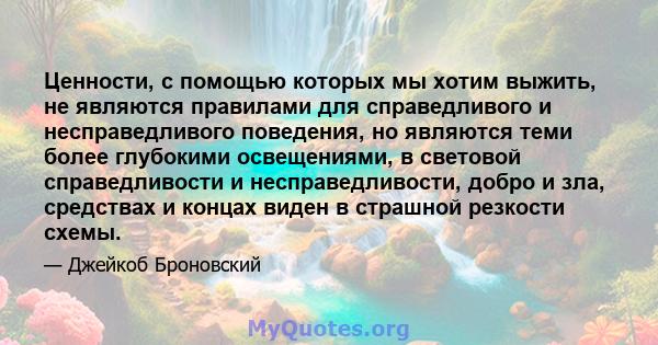 Ценности, с помощью которых мы хотим выжить, не являются правилами для справедливого и несправедливого поведения, но являются теми более глубокими освещениями, в световой справедливости и несправедливости, добро и зла,