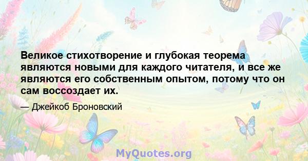 Великое стихотворение и глубокая теорема являются новыми для каждого читателя, и все же являются его собственным опытом, потому что он сам воссоздает их.