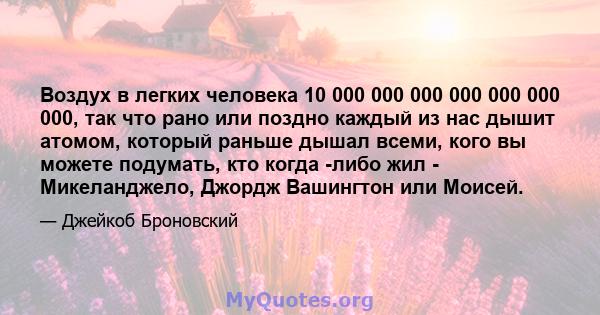 Воздух в легких человека 10 000 000 000 000 000 000 000, так что рано или поздно каждый из нас дышит атомом, который раньше дышал всеми, кого вы можете подумать, кто когда -либо жил - Микеланджело, Джордж Вашингтон или