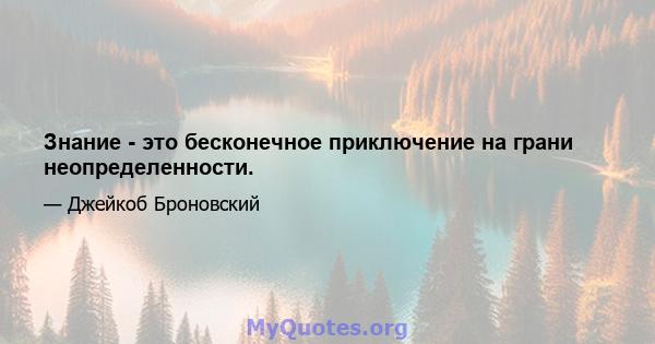 Знание - это бесконечное приключение на грани неопределенности.