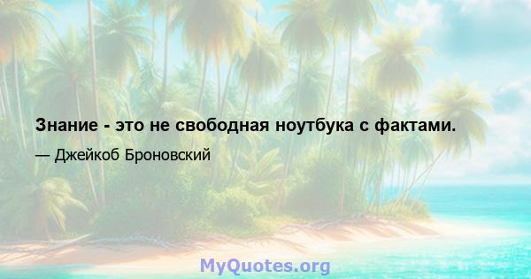 Знание - это не свободная ноутбука с фактами.