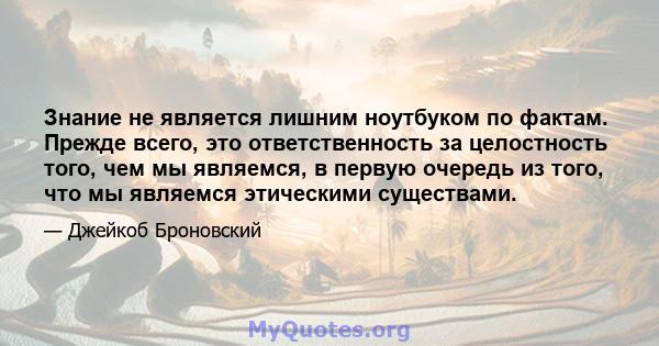 Знание не является лишним ноутбуком по фактам. Прежде всего, это ответственность за целостность того, чем мы являемся, в первую очередь из того, что мы являемся этическими существами.