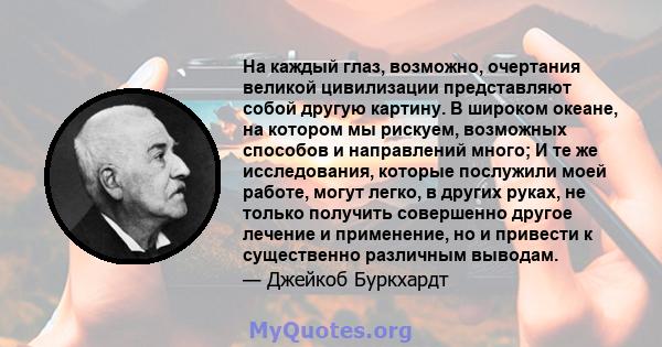 На каждый глаз, возможно, очертания великой цивилизации представляют собой другую картину. В широком океане, на котором мы рискуем, возможных способов и направлений много; И те же исследования, которые послужили моей