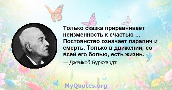 Только сказка приравнивает неизменность к счастью ... Постоянство означает паралич и смерть. Только в движении, со всей его болью, есть жизнь.