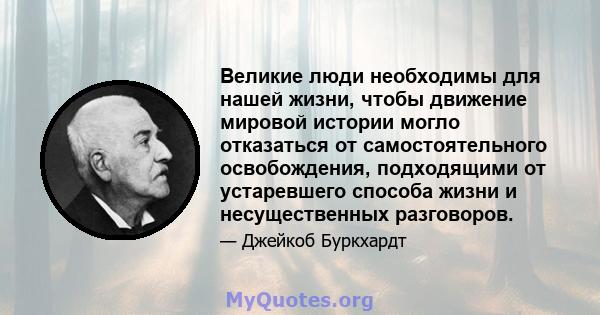 Великие люди необходимы для нашей жизни, чтобы движение мировой истории могло отказаться от самостоятельного освобождения, подходящими от устаревшего способа жизни и несущественных разговоров.