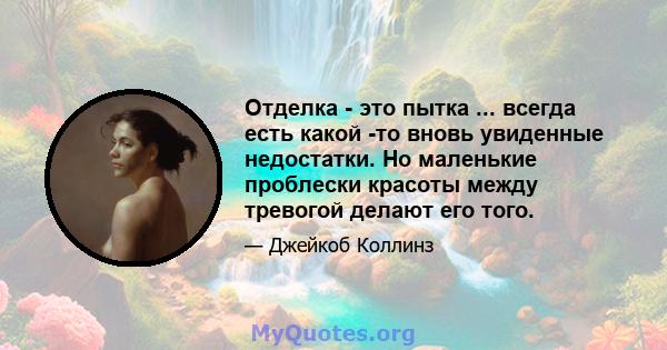 Отделка - это пытка ... всегда есть какой -то вновь увиденные недостатки. Но маленькие проблески красоты между тревогой делают его того.