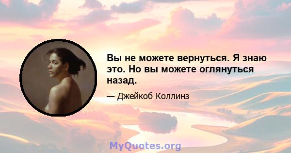 Вы не можете вернуться. Я знаю это. Но вы можете оглянуться назад.