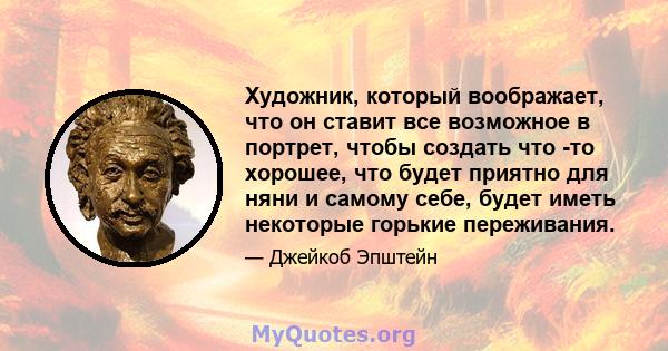 Художник, который воображает, что он ставит все возможное в портрет, чтобы создать что -то хорошее, что будет приятно для няни и самому себе, будет иметь некоторые горькие переживания.