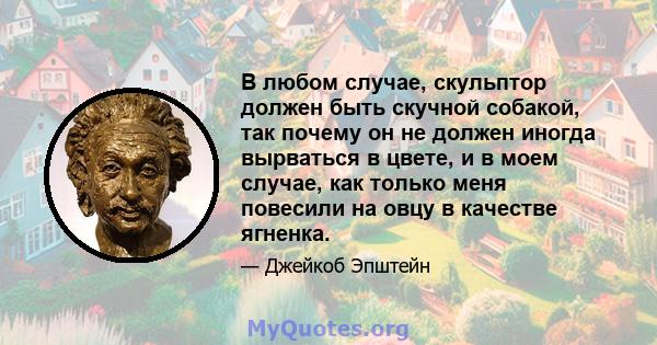 В любом случае, скульптор должен быть скучной собакой, так почему он не должен иногда вырваться в цвете, и в моем случае, как только меня повесили на овцу в качестве ягненка.