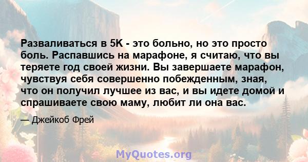 Разваливаться в 5K - это больно, но это просто боль. Распавшись на марафоне, я считаю, что вы теряете год своей жизни. Вы завершаете марафон, чувствуя себя совершенно побежденным, зная, что он получил лучшее из вас, и