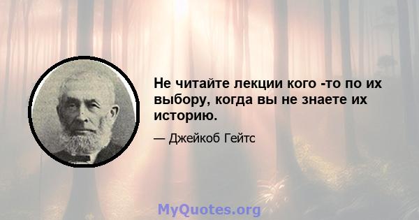 Не читайте лекции кого -то по их выбору, когда вы не знаете их историю.