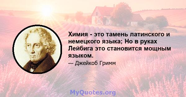 Химия - это тамень латинского и немецкого языка; Но в руках Лейбига это становится мощным языком.