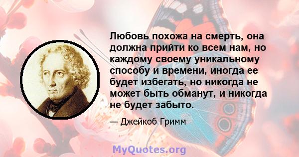 Любовь похожа на смерть, она должна прийти ко всем нам, но каждому своему уникальному способу и времени, иногда ее будет избегать, но никогда не может быть обманут, и никогда не будет забыто.