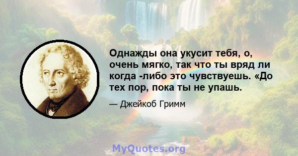 Однажды она укусит тебя, о, очень мягко, так что ты вряд ли когда -либо это чувствуешь. «До тех пор, пока ты не упашь.