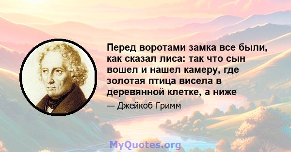 Перед воротами замка все были, как сказал лиса: так что сын вошел и нашел камеру, где золотая птица висела в деревянной клетке, а ниже