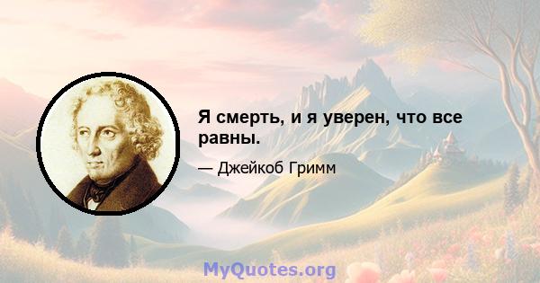 Я смерть, и я уверен, что все равны.