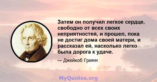 Затем он получил легкое сердце, свободно от всех своих неприятностей, и прошел, пока не достиг дома своей матери, и рассказал ей, насколько легко была дорога к удаче.