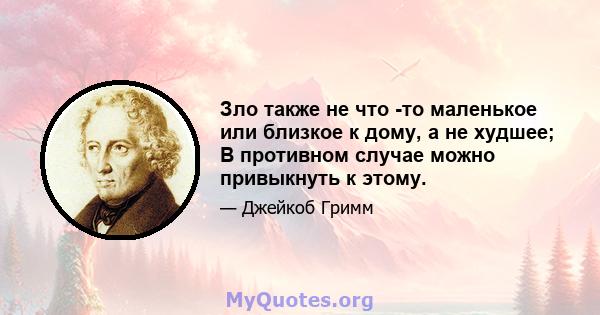 Зло также не что -то маленькое или близкое к дому, а не худшее; В противном случае можно привыкнуть к этому.