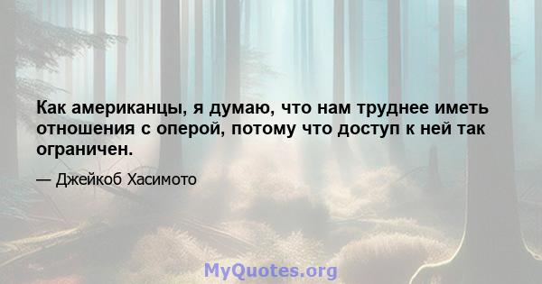 Как американцы, я думаю, что нам труднее иметь отношения с оперой, потому что доступ к ней так ограничен.