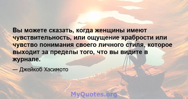 Вы можете сказать, когда женщины имеют чувствительность, или ощущение храбрости или чувство понимания своего личного стиля, которое выходит за пределы того, что вы видите в журнале.