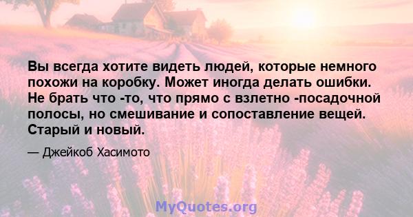 Вы всегда хотите видеть людей, которые немного похожи на коробку. Может иногда делать ошибки. Не брать что -то, что прямо с взлетно -посадочной полосы, но смешивание и сопоставление вещей. Старый и новый.