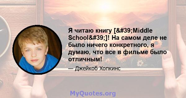 Я читаю книгу ['Middle School']! На самом деле не было ничего конкретного, я думаю, что все в фильме было отличным!