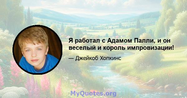 Я работал с Адамом Палли, и он веселый и король импровизации!