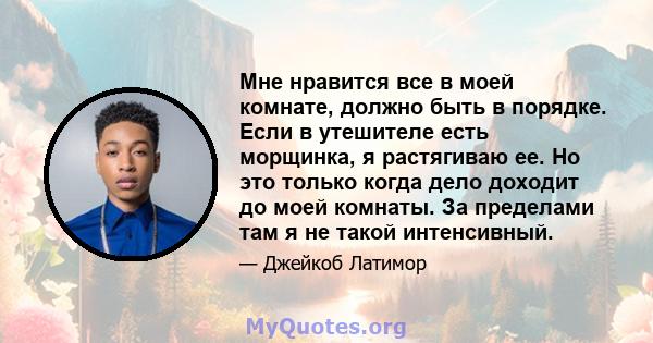 Мне нравится все в моей комнате, должно быть в порядке. Если в утешителе есть морщинка, я растягиваю ее. Но это только когда дело доходит до моей комнаты. За пределами там я не такой интенсивный.