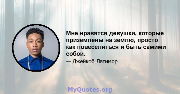 Мне нравятся девушки, которые приземлены на землю, просто как повеселиться и быть самими собой.