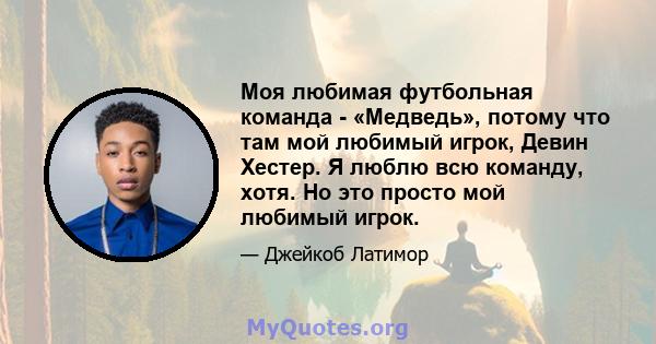 Моя любимая футбольная команда - «Медведь», потому что там мой любимый игрок, Девин Хестер. Я люблю всю команду, хотя. Но это просто мой любимый игрок.